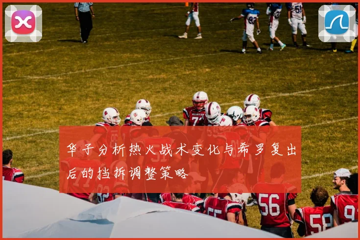华子分析热火战术变化与希罗复出后的挡拆调整策略