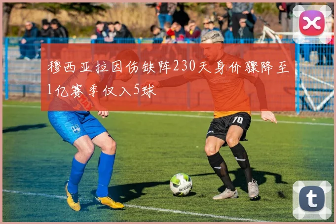 穆西亚拉因伤缺阵230天身价骤降至1亿赛季仅入5球