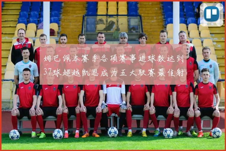 姆巴佩本赛季各项赛事进球数达到37球超越凯恩成为五大联赛最佳射手