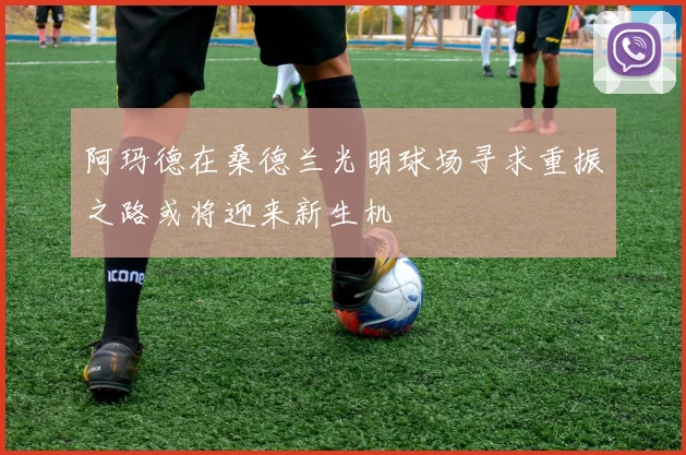 阿玛德在桑德兰光明球场寻求重振之路或将迎来新生机