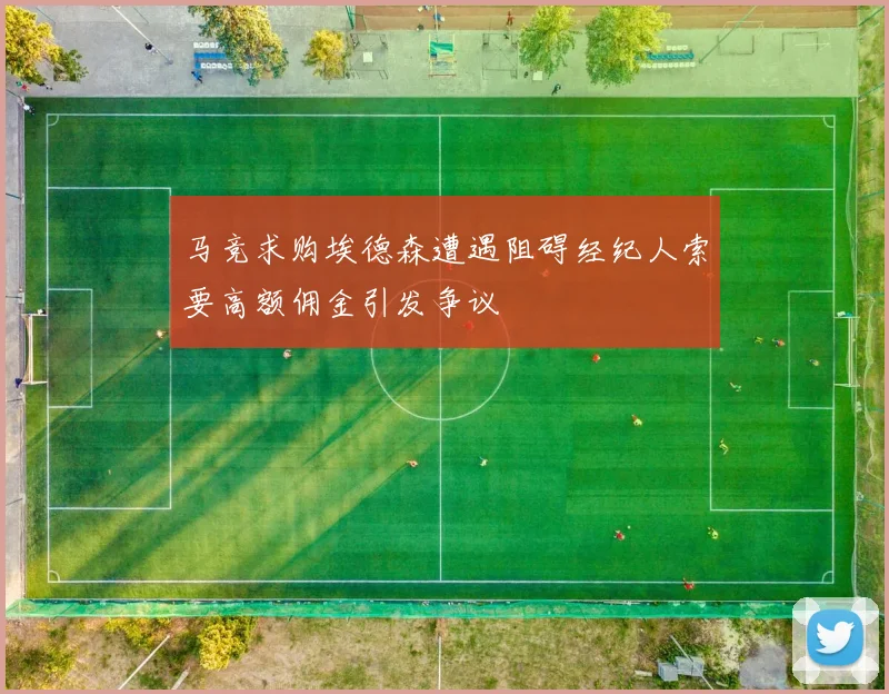 马竞求购埃德森遭遇阻碍经纪人索要高额佣金引发争议