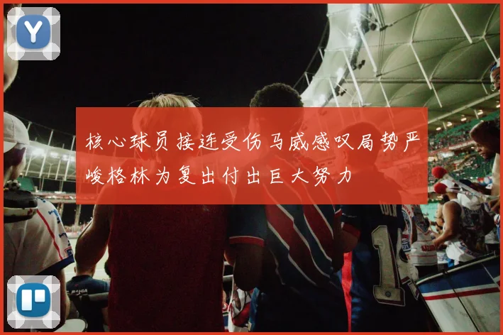 核心球员接连受伤马威感叹局势严峻格林为复出付出巨大努力