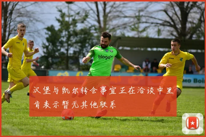 汉堡与凯尔转会事宜正在洽谈中里肯表示暂无其他联系