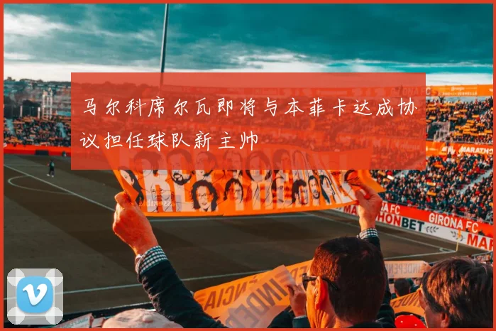 马尔科席尔瓦即将与本菲卡达成协议担任球队新主帅