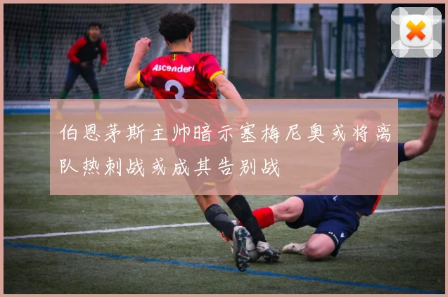 伯恩茅斯主帅暗示塞梅尼奥或将离队热刺战或成其告别战