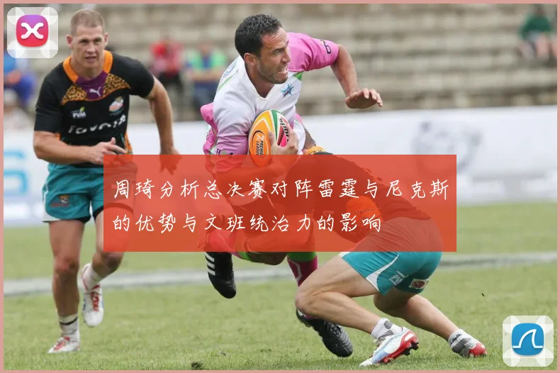 周琦分析总决赛对阵雷霆与尼克斯的优势与文班统治力的影响