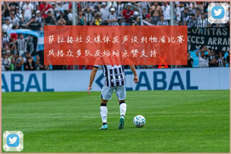 萨拉赫社交媒体发声谈利物浦比赛风格众多队友纷纷点赞支持