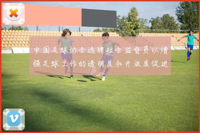 中国足球协会选聘社会监督员以增强足球工作的透明度和开放度促进足球事业发展