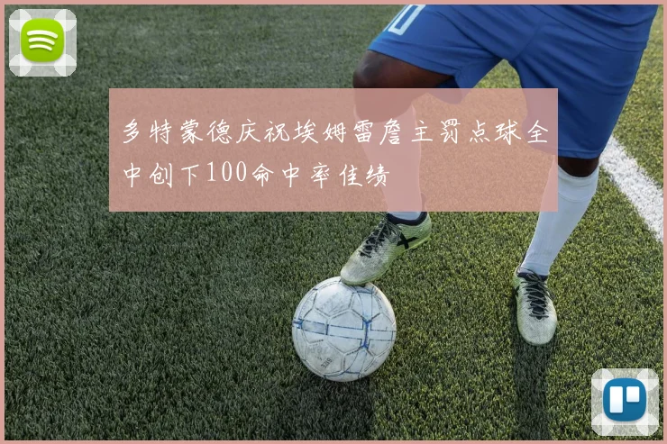多特蒙德庆祝埃姆雷詹主罚点球全中创下100命中率佳绩